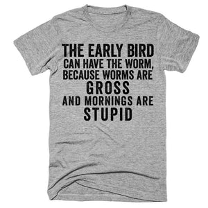 The early bird can have the worm, because worms are gross and morinings are stupid t-shirt