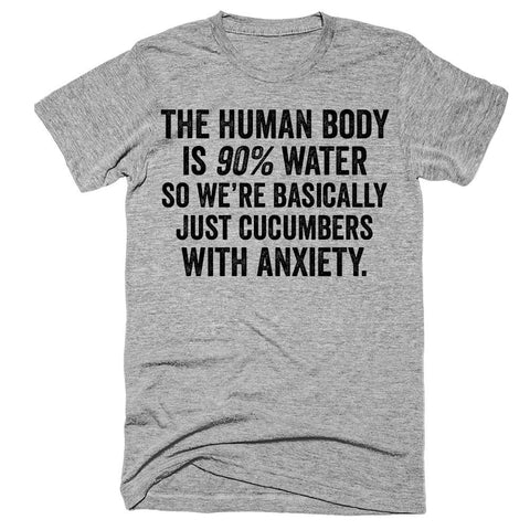 The human body is 90% water so we're basically just cucumbers with anxiety t-shirt
