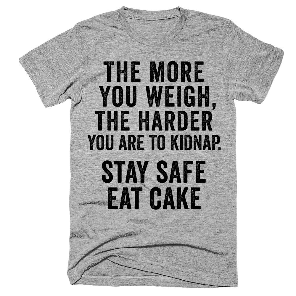 The more you weigh, the harder you are to kidnap Stay safe Eat cake t-shirt
