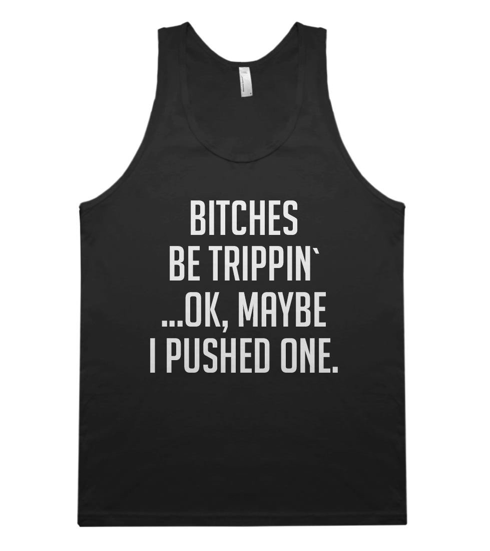 bitches be trippin, ok maybe i pushed one tank top shirt - Shirtoopia