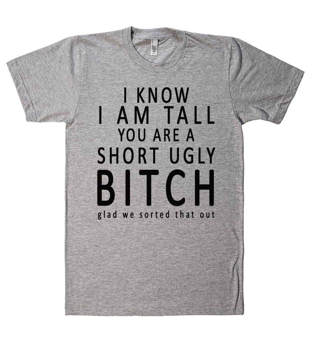 i know i am tall you are short ugly bitch thsirt - Shirtoopia