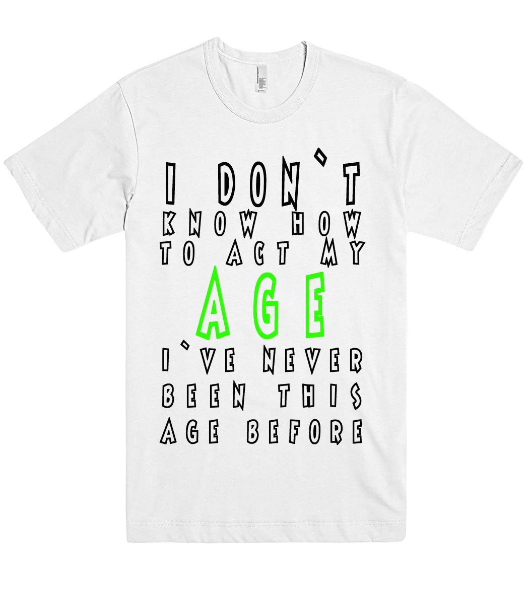 i dont know how to act my age tshirt - Shirtoopia