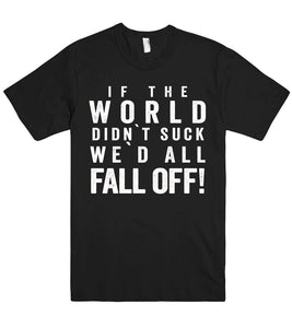 if the world didn`t suck we`d all fall off! tshirt - Shirtoopia