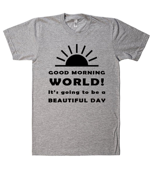 GOOD MORNING WORLD Its going to be a BEAUTIFUL DAY t shirt - Shirtoopia