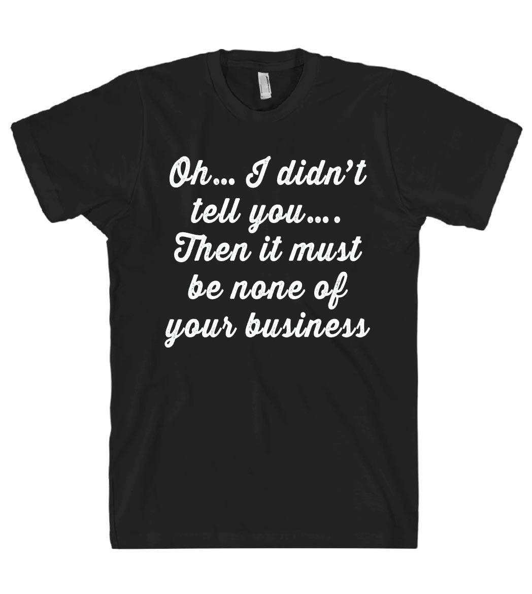 i didnt tell you then it must be none of your business tshirt - Shirtoopia