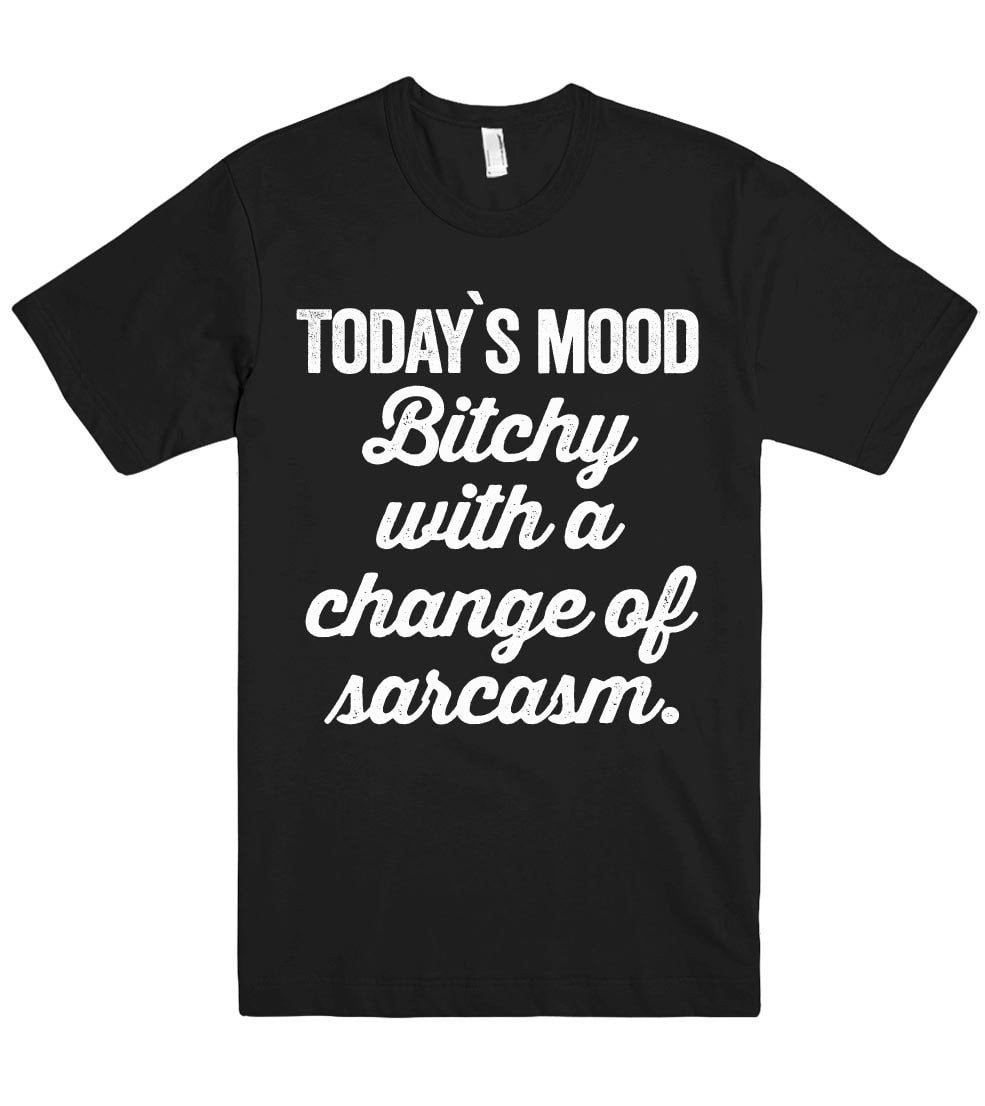 Today`s mood Bitchy with a change of  sarcasm. tshirt - Shirtoopia