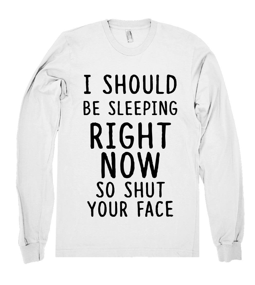 i should be sleeping right  now so shut your face shirt - Shirtoopia