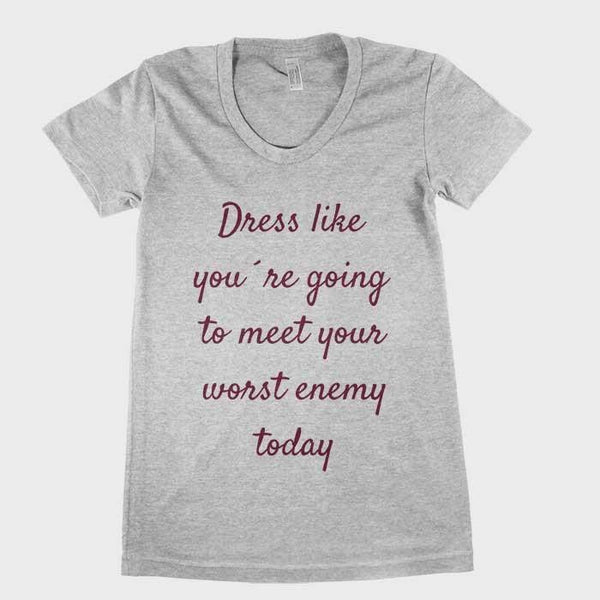 Dress like you`re going to meet your worst enemy today women tee - Shirtoopia