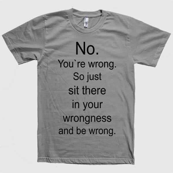 No. You`re wrong. So just sit there and be wrong t-shirt - Shirtoopia