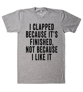 i clapped because its finished not because i like it tshirt - Shirtoopia