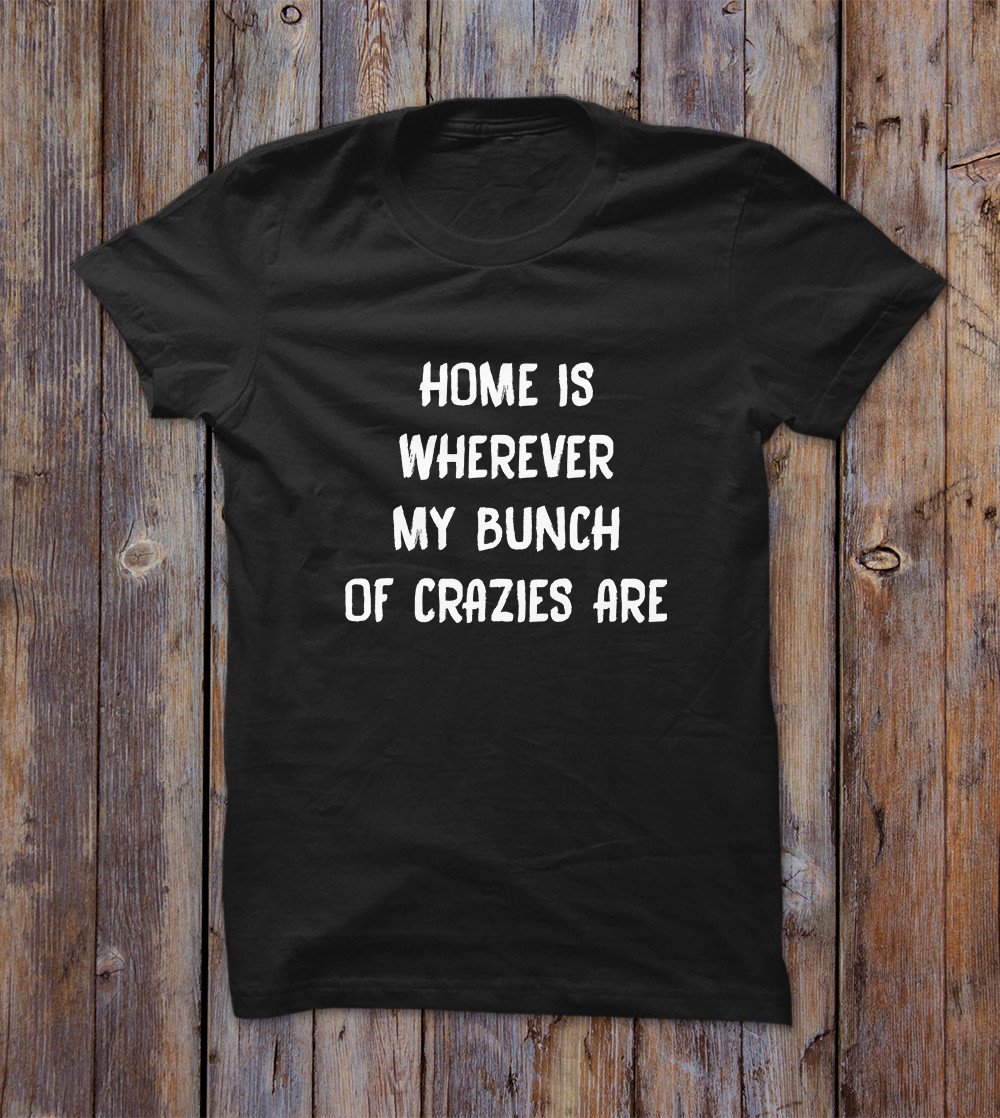 Home Is Wherever My Bunch Of Crazies Are T-shirt 