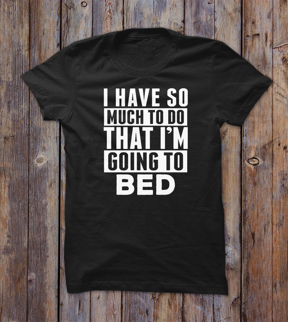 I Have So Much To Do That I'm Going Bed T-shirt 