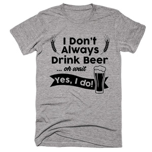 I Don't Always Drinkbeer... Oh Wait Yes, I Do! T-shirt - Shirtoopia