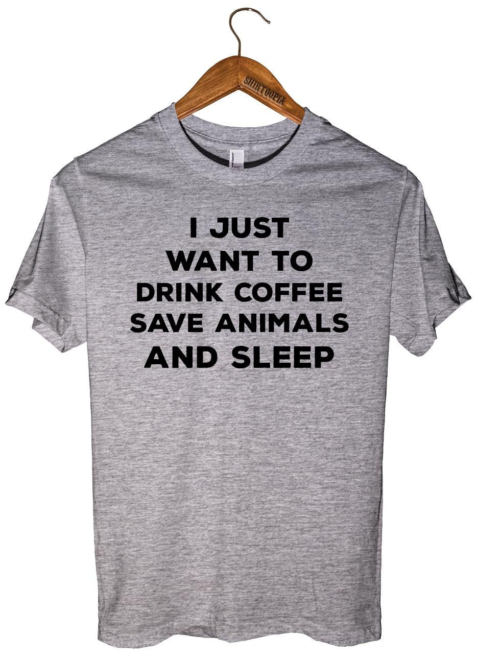 I JUST  WANT TO  DRINK COFFEE SAVE ANIMALS AND SLEEP T-SHIRT UNISEX - Shirtoopia