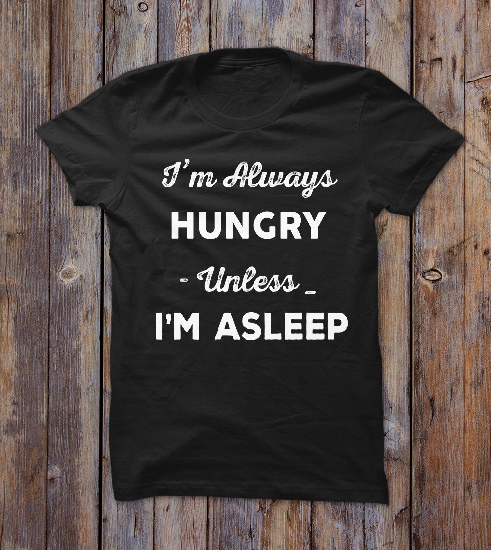 I'm Always Hungry Unless Im Asleep T-shirt 