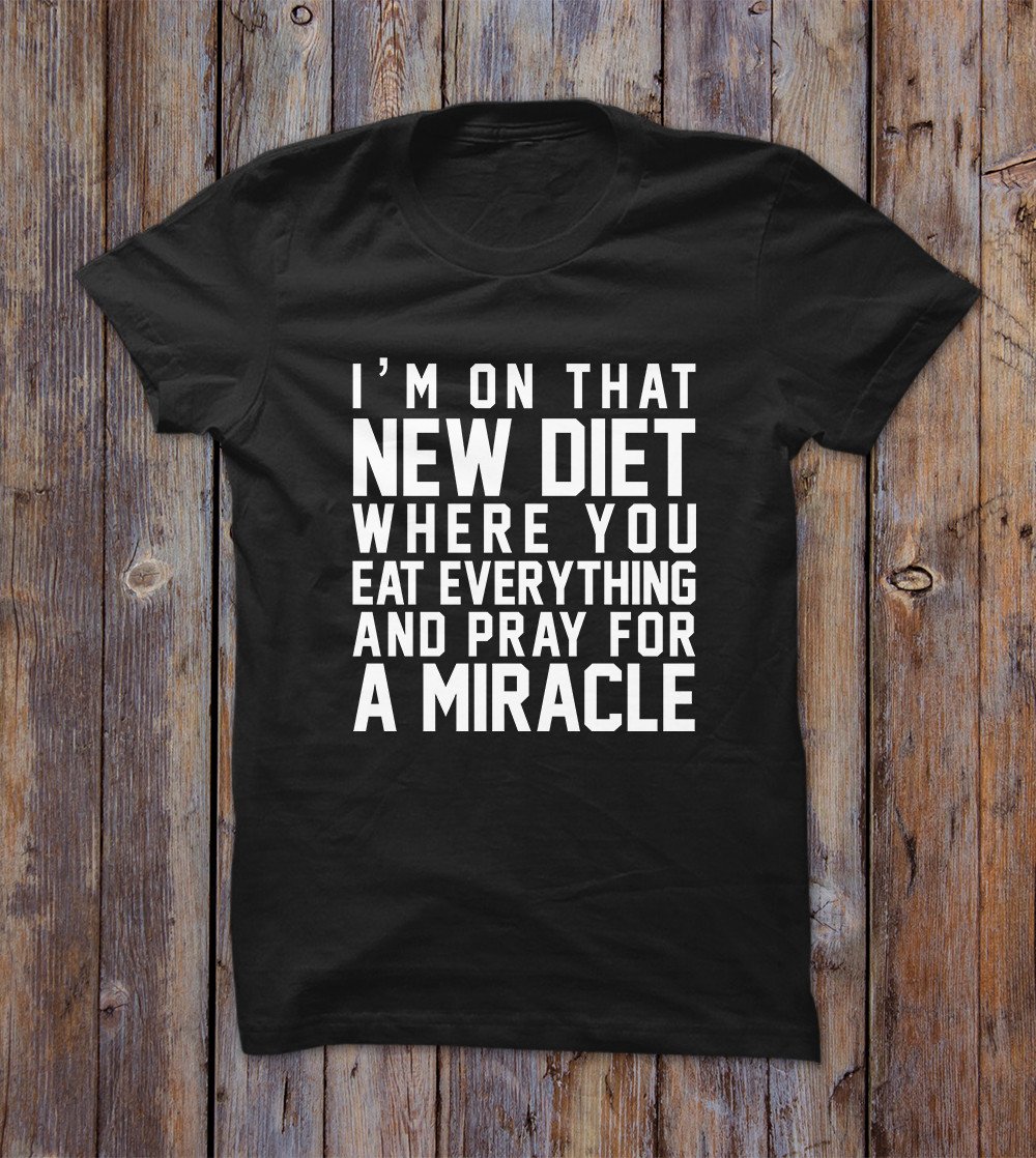 I'm On That New Diet Where You Eat Everything And Pray For A Miracle T-shirt 