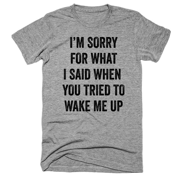 I’m Sorry for what i said when  You tried to Wake me Up T-Shirt - Shirtoopia