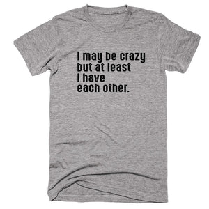 I May Be Crazy But At Least I Have Each Other. T-Shirt - Shirtoopia