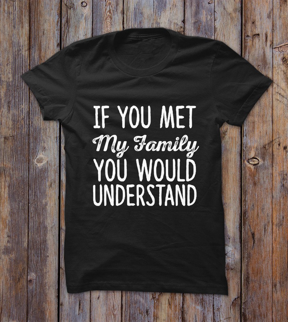 If You Met My Family You Would Understand T-shirt 