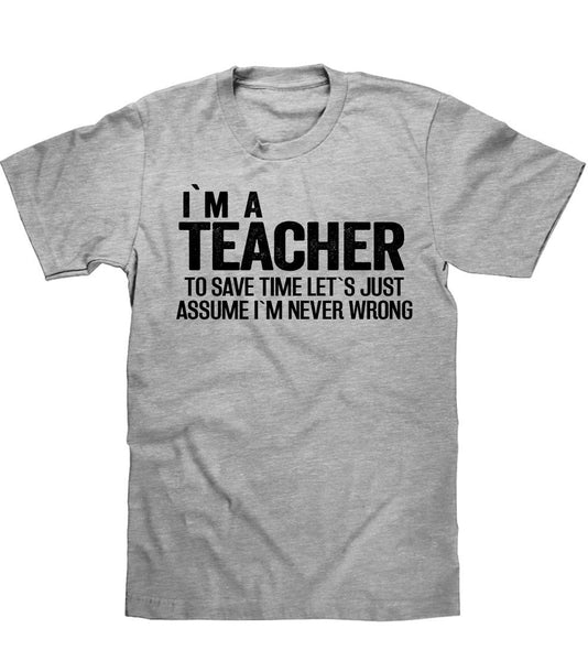 IM A TEACHER TO SAVE TIME LETS JUST ASSUME IM NEVER WRONG T SHIRT - Shirtoopia