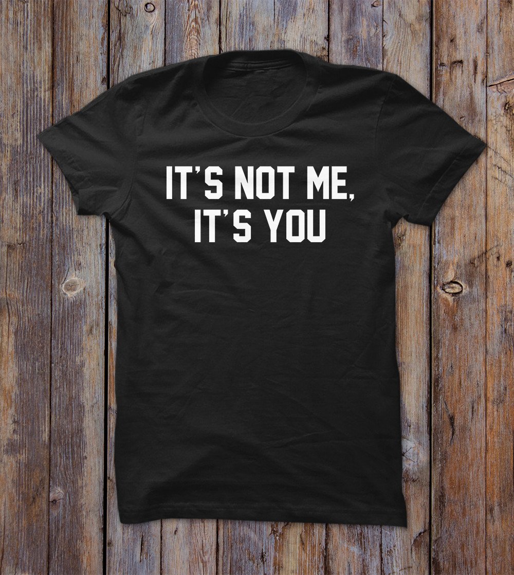 It's Not Me It's You T-shirt 