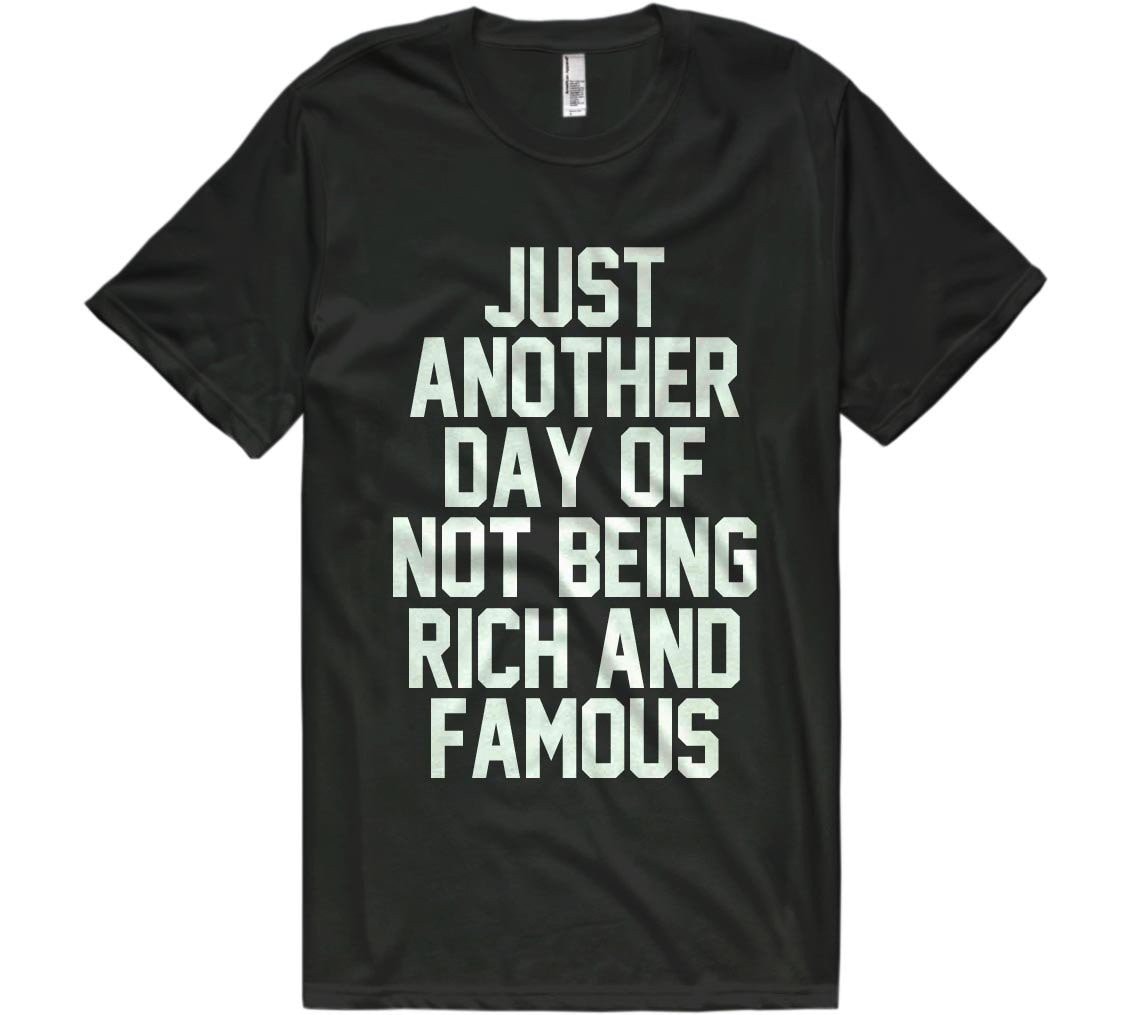 just  another day of  not being rich and  famous t-shirt - Shirtoopia
