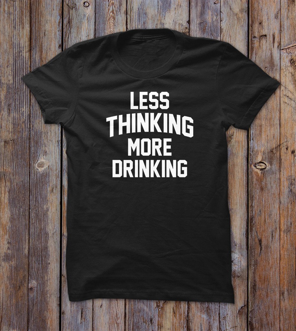 Less Thinking More Drinking T-shirt 