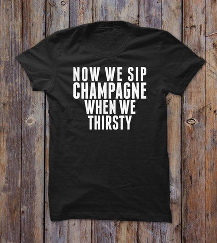 Now We Sip Champagne When We Thirsty T-shirt 