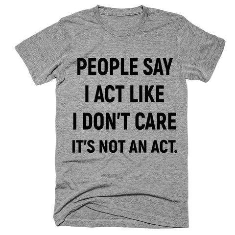 people say i act like i don’t care it’s not an act t-shirt - Shirtoopia