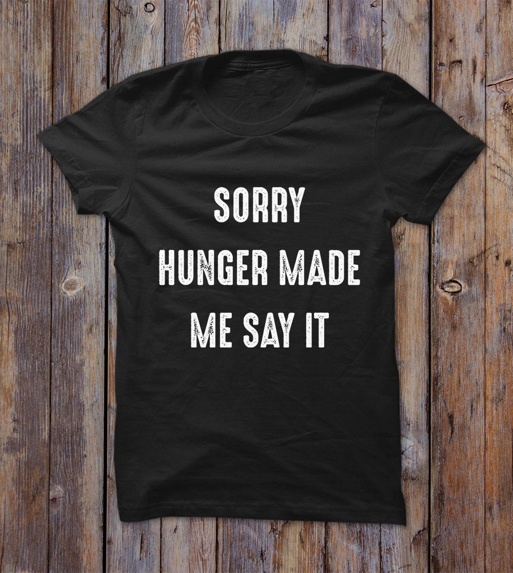 Sorry Hunger Made Me Say It T-shirt 