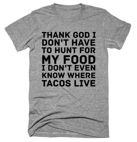 thank god I don’t have to hunt for my food I don’t even know where tacos live T-shirt 