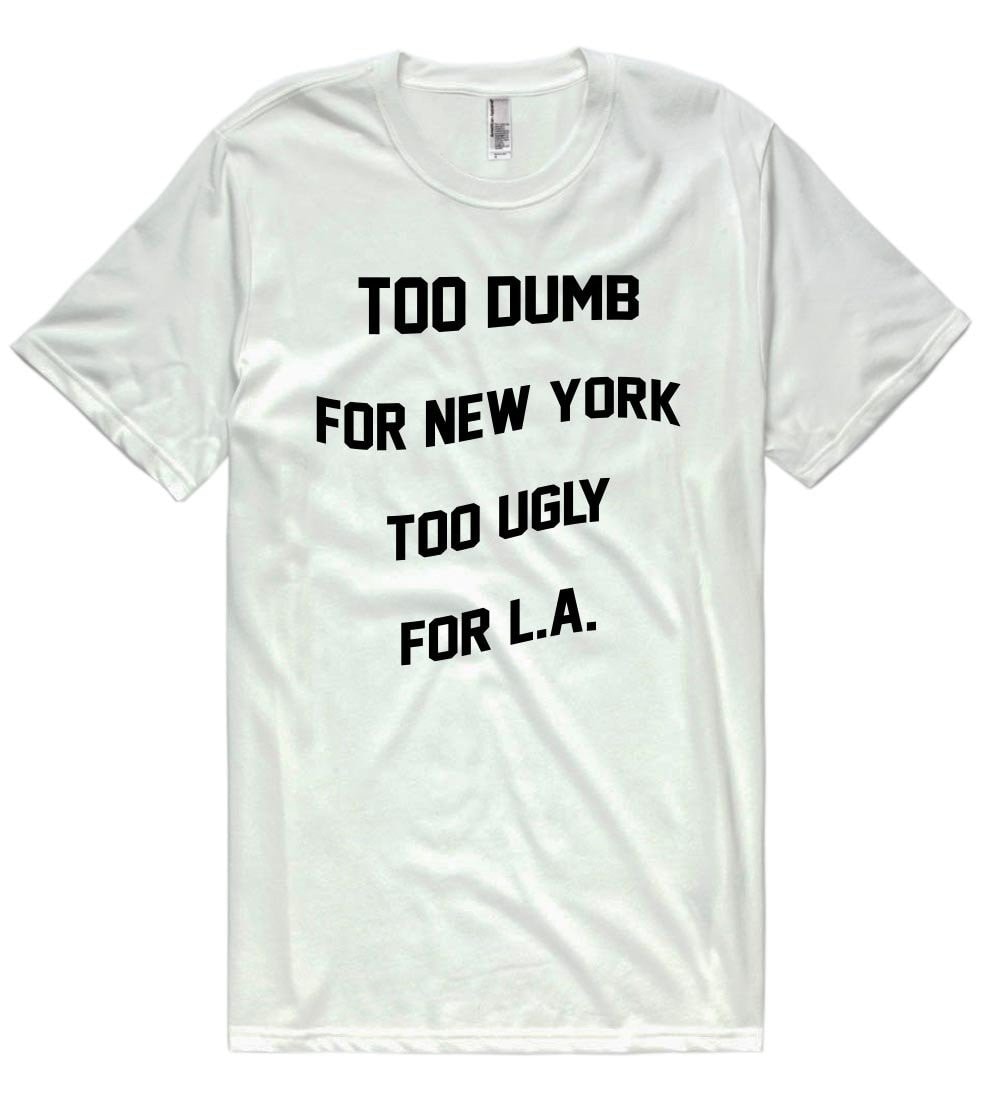 too dumb for new york too ugly for l.a. t-shirt - Shirtoopia