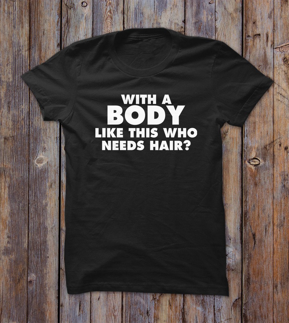 With A Body Like This Who Needs Hair T-shirt 