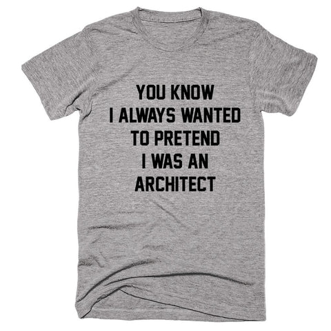 You Know I Always Wanted To Pretend I Was An Architec T-shirt - Shirtoopia